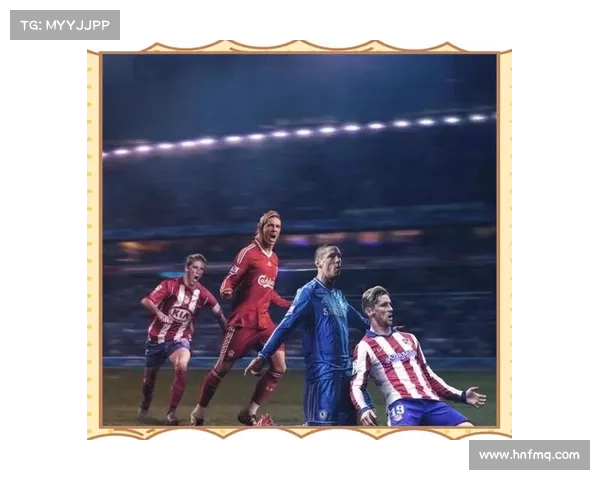 围绕托雷斯五大绰号全面解析其巅峰时期的传奇生涯与精彩故事